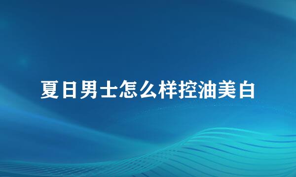 夏日男士怎么样控油美白