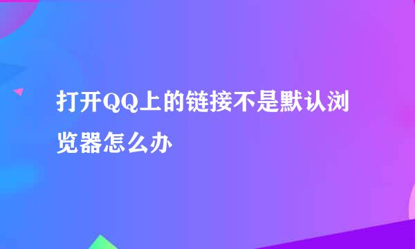 打开QQ上的链接不是默认浏览器怎么办