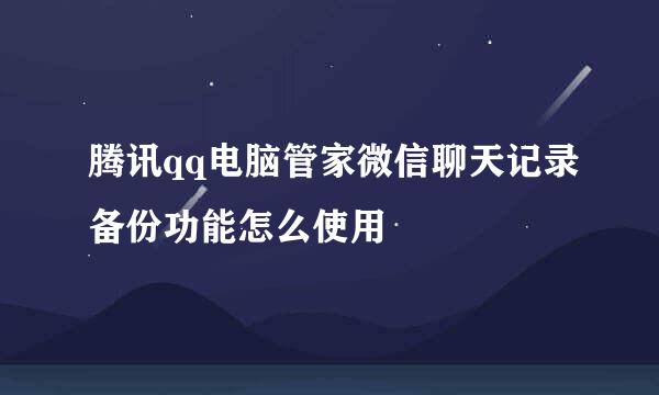 腾讯qq电脑管家微信聊天记录备份功能怎么使用