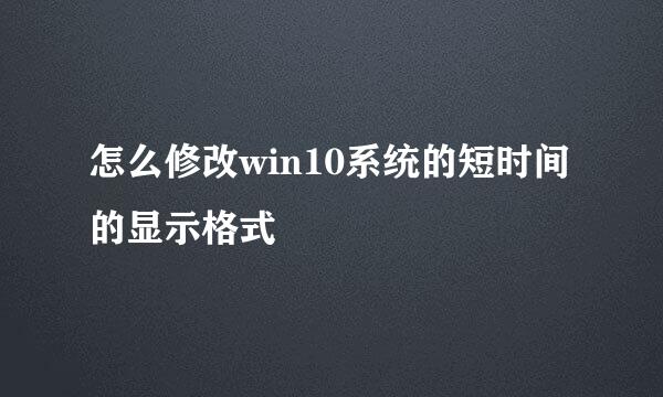 怎么修改win10系统的短时间的显示格式