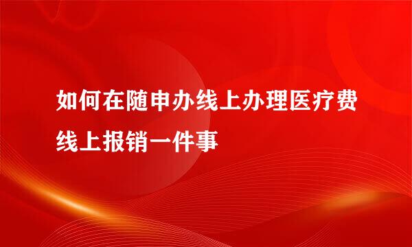 如何在随申办线上办理医疗费线上报销一件事