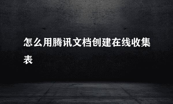 怎么用腾讯文档创建在线收集表