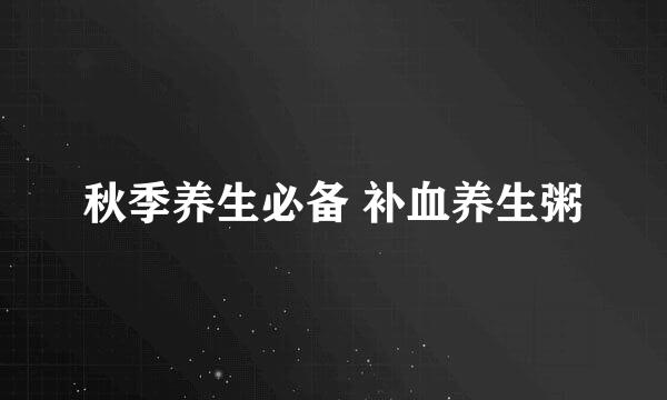 秋季养生必备 补血养生粥