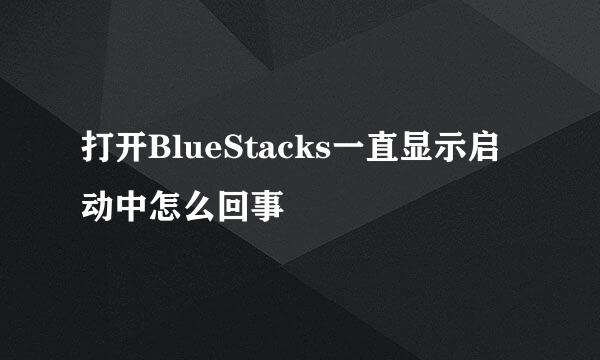 打开BlueStacks一直显示启动中怎么回事
