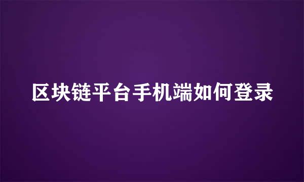 区块链平台手机端如何登录