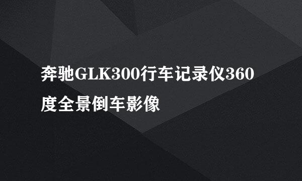 奔驰GLK300行车记录仪360度全景倒车影像