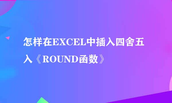 怎样在EXCEL中插入四舍五入《ROUND函数》