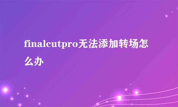 finalcutpro无法添加转场怎么办