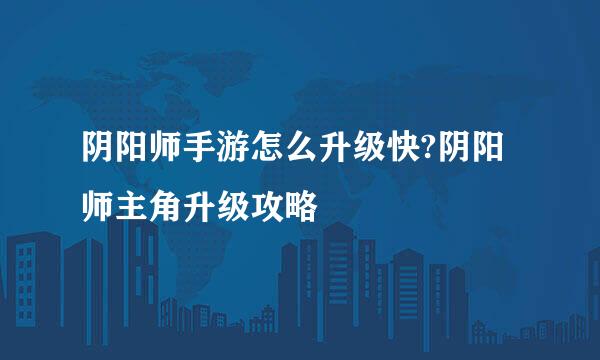 阴阳师手游怎么升级快?阴阳师主角升级攻略
