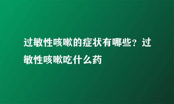 过敏性咳嗽的症状有哪些？过敏性咳嗽吃什么药
