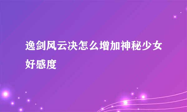 逸剑风云决怎么增加神秘少女好感度
