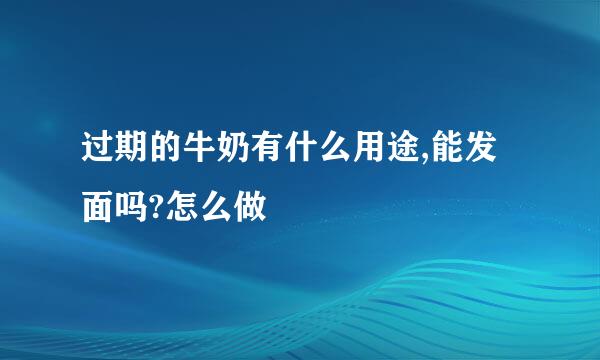 过期的牛奶有什么用途,能发面吗?怎么做