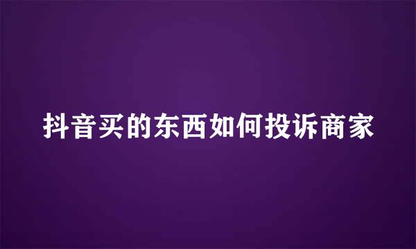 抖音买的东西如何投诉商家