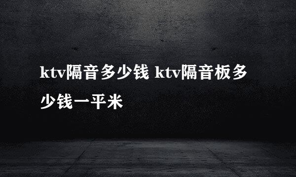 ktv隔音多少钱 ktv隔音板多少钱一平米