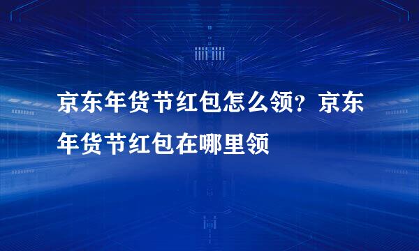 京东年货节红包怎么领？京东年货节红包在哪里领