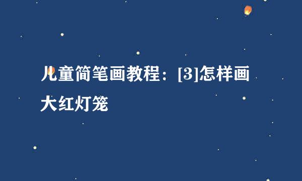 儿童简笔画教程：[3]怎样画大红灯笼