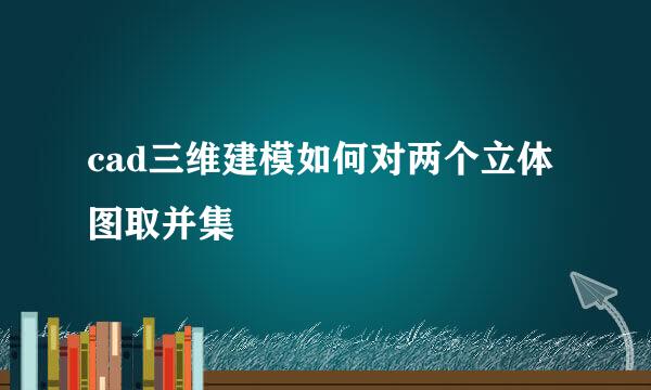 cad三维建模如何对两个立体图取并集