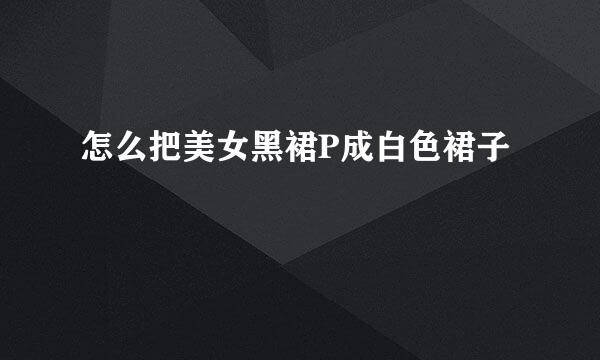 怎么把美女黑裙P成白色裙子