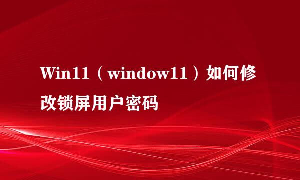 Win11（window11）如何修改锁屏用户密码