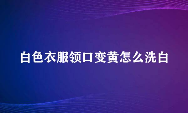 白色衣服领口变黄怎么洗白