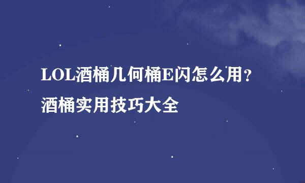LOL酒桶几何桶E闪怎么用？酒桶实用技巧大全