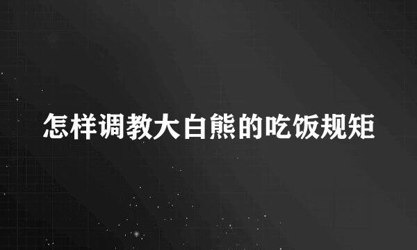 怎样调教大白熊的吃饭规矩