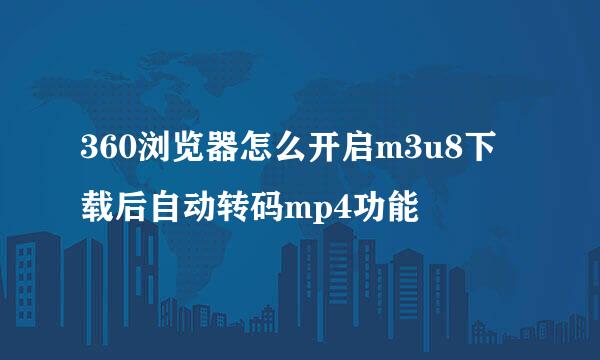 360浏览器怎么开启m3u8下载后自动转码mp4功能