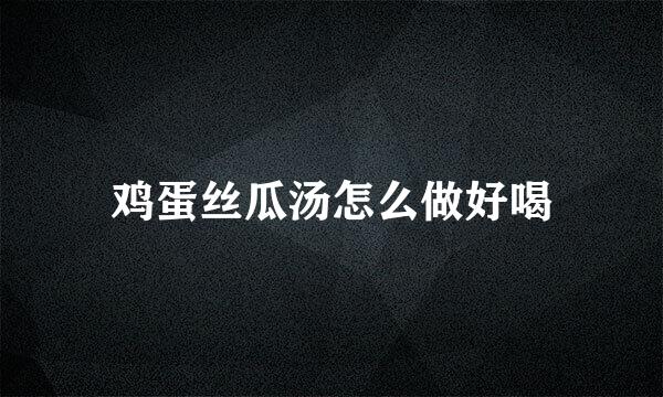鸡蛋丝瓜汤怎么做好喝