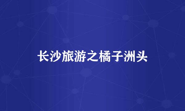 长沙旅游之橘子洲头