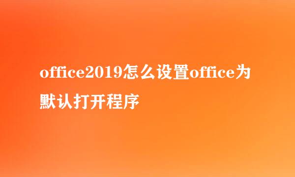 office2019怎么设置office为默认打开程序