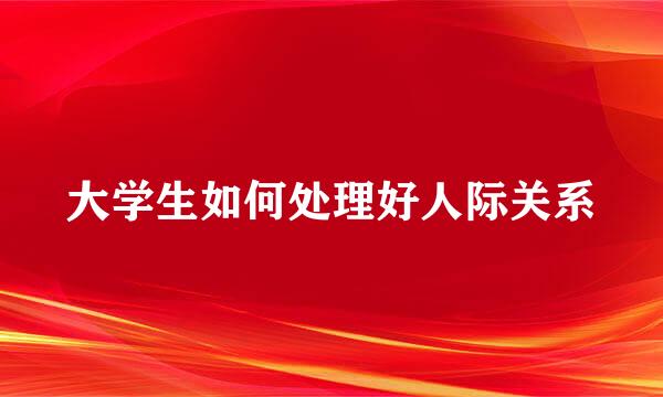 大学生如何处理好人际关系