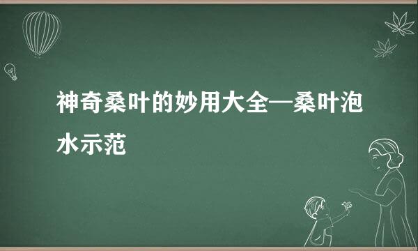 神奇桑叶的妙用大全—桑叶泡水示范