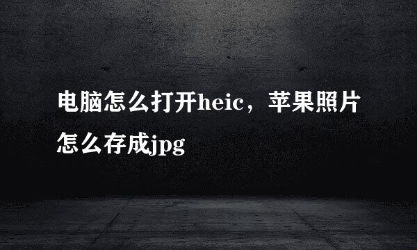 电脑怎么打开heic，苹果照片怎么存成jpg