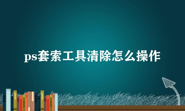 ps套索工具清除怎么操作