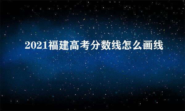 2021福建高考分数线怎么画线