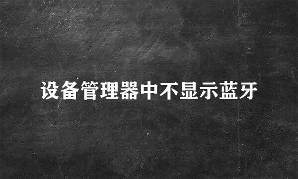 设备管理器中不显示蓝牙