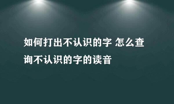 如何打出不认识的字 怎么查询不认识的字的读音