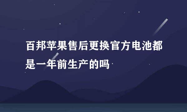 百邦苹果售后更换官方电池都是一年前生产的吗