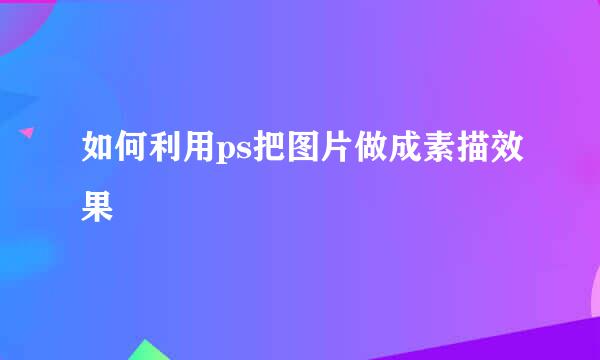 如何利用ps把图片做成素描效果