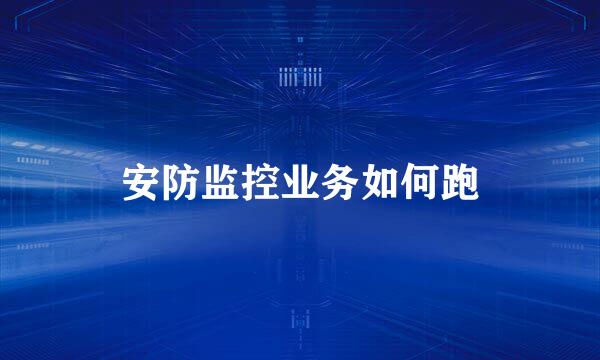 安防监控业务如何跑