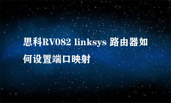 思科RV082 linksys 路由器如何设置端口映射