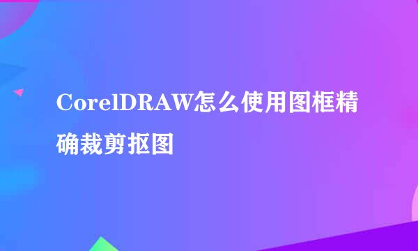 CorelDRAW怎么使用图框精确裁剪抠图