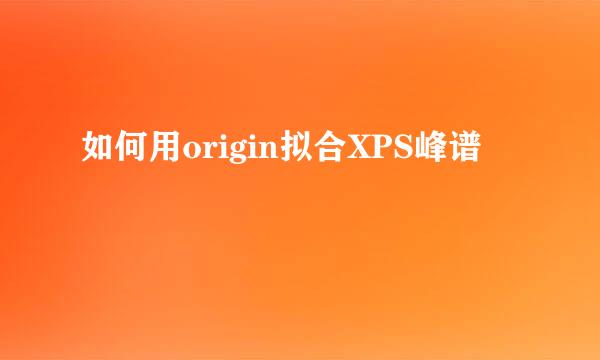 如何用origin拟合XPS峰谱