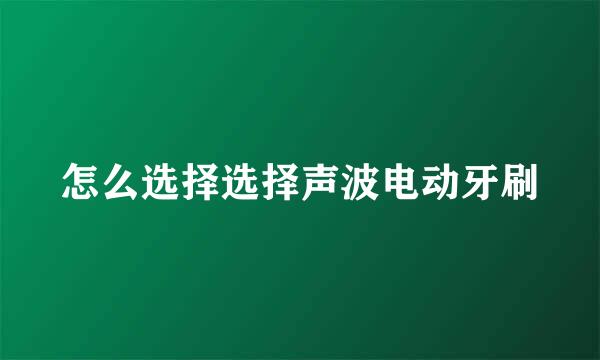 怎么选择选择声波电动牙刷