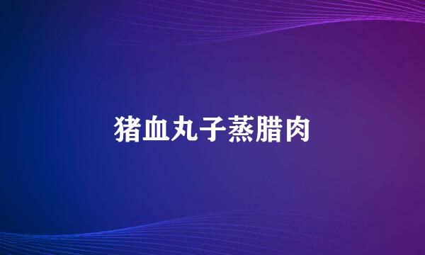 猪血丸子蒸腊肉