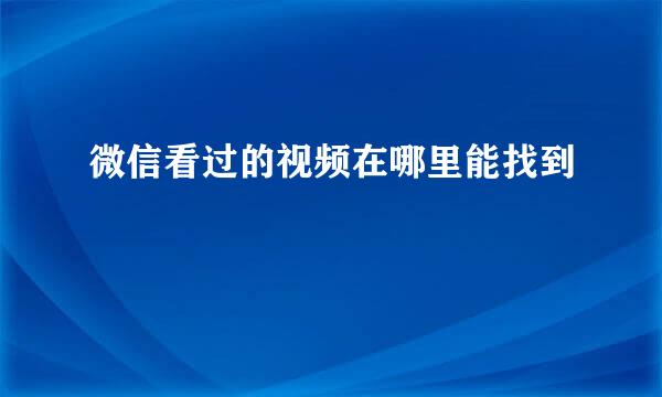 微信看过的视频在哪里能找到