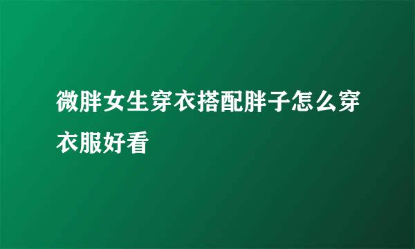 微胖女生穿衣搭配胖子怎么穿衣服好看