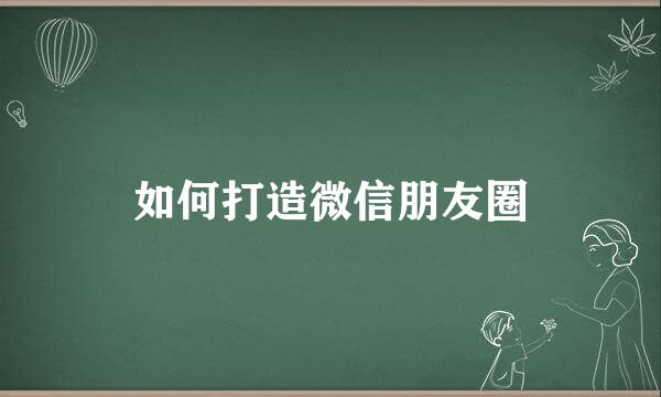 如何打造微信朋友圈