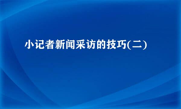 小记者新闻采访的技巧(二)