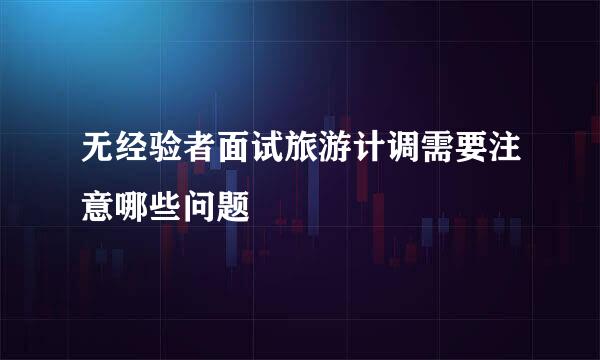 无经验者面试旅游计调需要注意哪些问题
